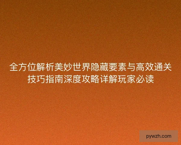 全方位解析美妙世界隐藏要素与高效通关技巧指南深度攻略详解玩家必读