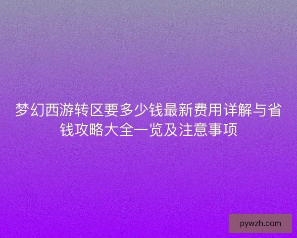 梦幻西游转区要多少钱最新费用详解与省钱攻略大全一览及注意事项