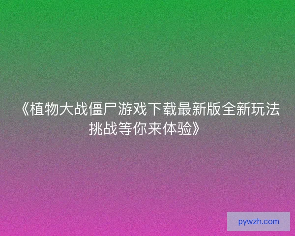 《植物大战僵尸游戏下载最新版全新玩法挑战等你来体验》
