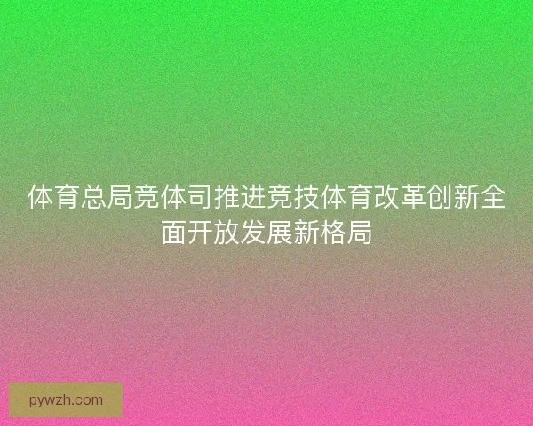 体育总局竞体司推进竞技体育改革创新全面开放发展新格局