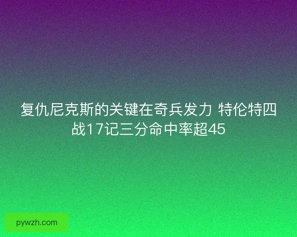复仇尼克斯的关键在奇兵发力 特伦特四战17记三分命中率超45