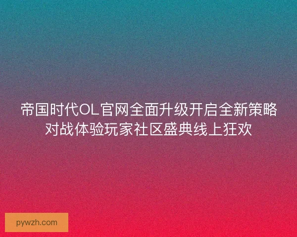 帝国时代OL官网全面升级开启全新策略对战体验玩家社区盛典线上狂欢
