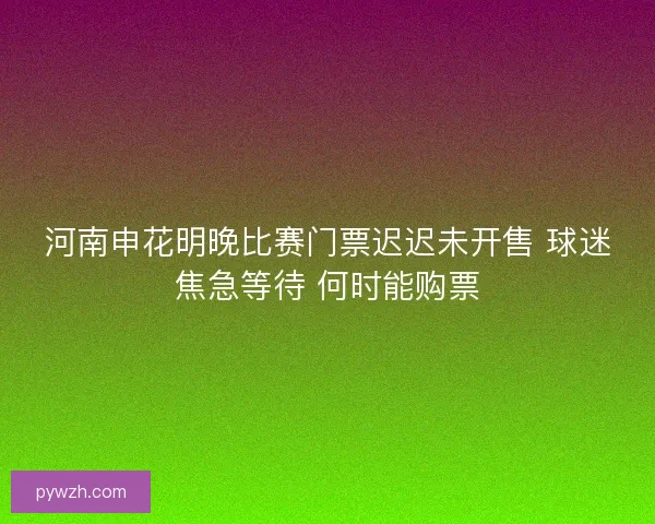 河南申花明晚比赛门票迟迟未开售 球迷焦急等待 何时能购票