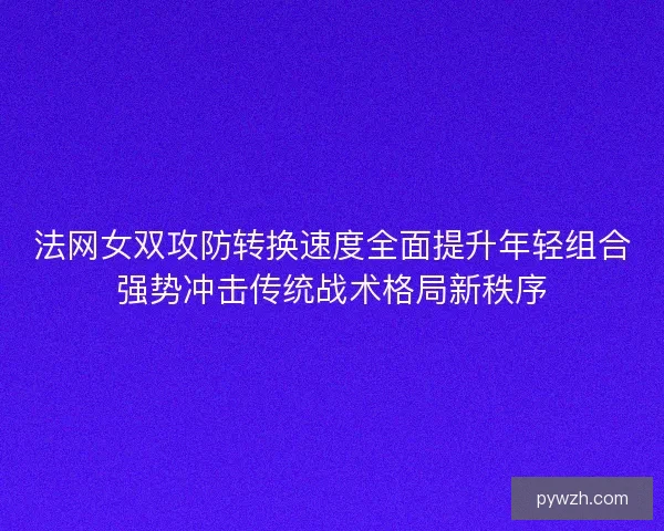 法网女双攻防转换速度全面提升年轻组合强势冲击传统战术格局新秩序